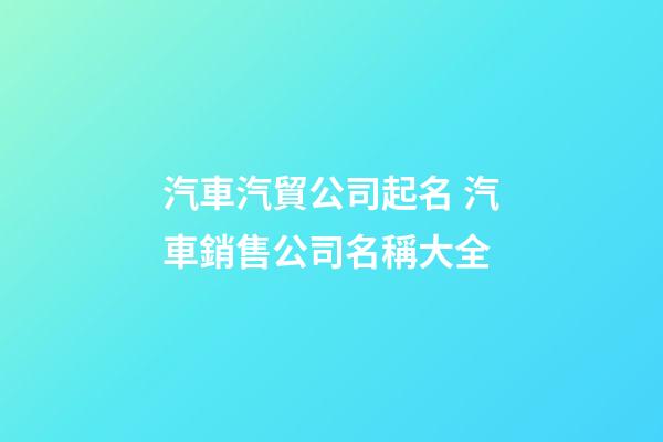 汽車汽貿公司起名 汽車銷售公司名稱大全-第1張-公司起名-玄機派